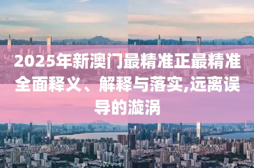 2025年新澳門最精準正最精準全面釋義、解釋與落實,遠離誤導的漩渦