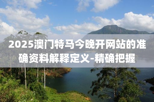 2025澳門特馬今晚開網(wǎng)站的準確資料解釋定義-精確把握