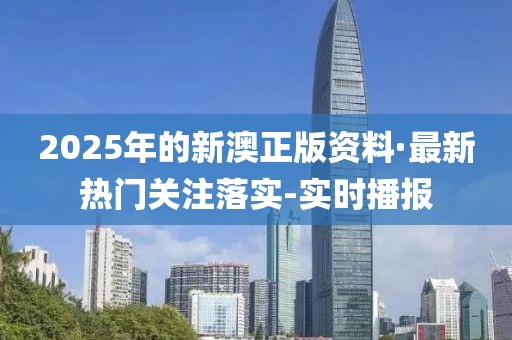 2025年的新澳正版資料·最新熱門關(guān)注落實(shí)-實(shí)時(shí)播報(bào)