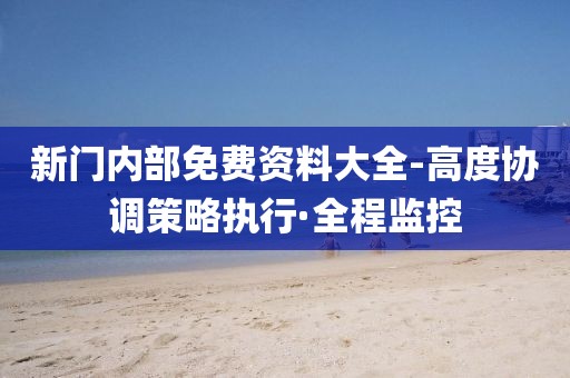 新門內部免費資料大全-高度協(xié)調策略執(zhí)行·全程監(jiān)控