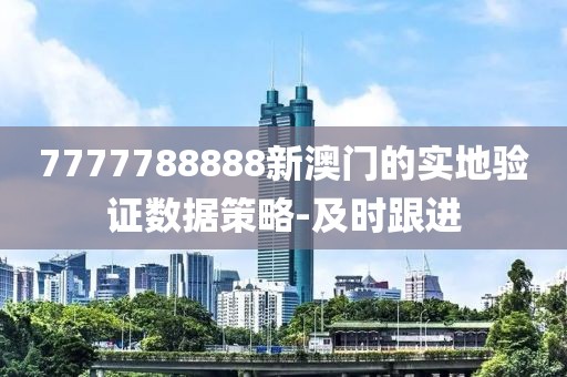 7777788888新澳門的實(shí)地驗(yàn)證數(shù)據(jù)策略-及時跟進(jìn)
