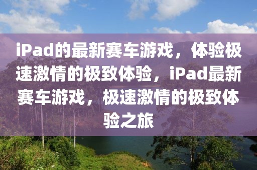iPad的最新賽車游戲，體驗(yàn)極速激情的極致體驗(yàn)，iPad最新賽車游戲，極速激情的極致體驗(yàn)之旅