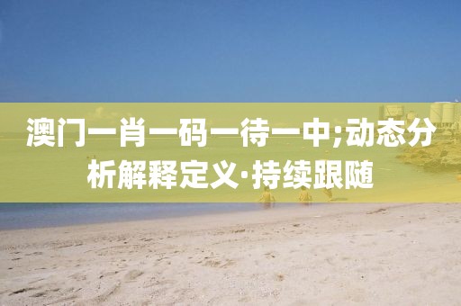 澳門一肖一碼一待一中;動態(tài)分析解釋定義·持續(xù)跟隨
