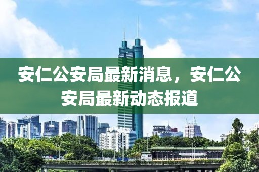 安仁公安局最新消息，安仁公安局最新動(dòng)態(tài)報(bào)道