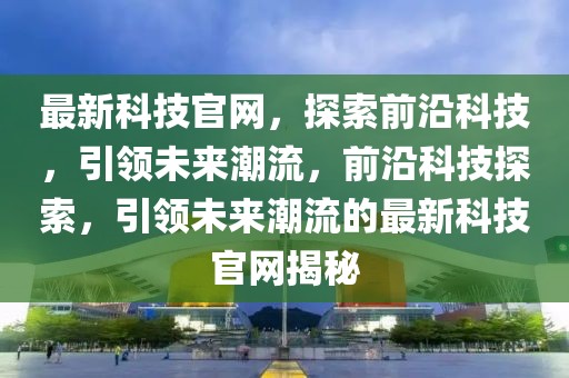 最新科技官網(wǎng)，探索前沿科技，引領(lǐng)未來潮流，前沿科技探索，引領(lǐng)未來潮流的最新科技官網(wǎng)揭秘