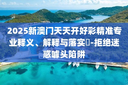 2025新澳門(mén)天天開(kāi)好彩精準(zhǔn)專(zhuān)業(yè)釋義、解釋與落實(shí)?-拒絕迷惑噱頭陷阱