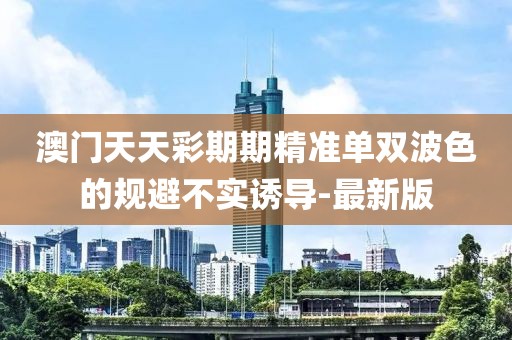 澳門天天彩期期精準(zhǔn)單雙波色的規(guī)避不實誘導(dǎo)-最新版