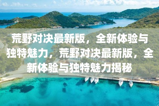 荒野對(duì)決最新版，全新體驗(yàn)與獨(dú)特魅力，荒野對(duì)決最新版，全新體驗(yàn)與獨(dú)特魅力揭秘