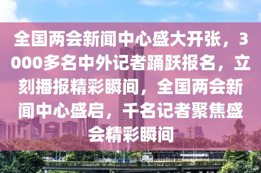 全國(guó)兩會(huì)新聞中心盛大開張，3000多名中外記者踴躍報(bào)名，立刻播報(bào)精彩瞬間，全國(guó)兩會(huì)新聞中心盛啟，千名記者聚焦盛會(huì)精彩瞬間