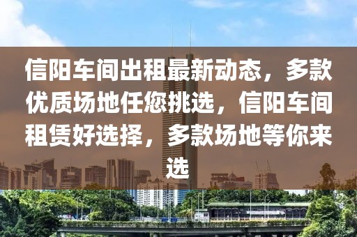 信陽(yáng)車間出租最新動(dòng)態(tài)，多款優(yōu)質(zhì)場(chǎng)地任您挑選，信陽(yáng)車間租賃好選擇，多款場(chǎng)地等你來選