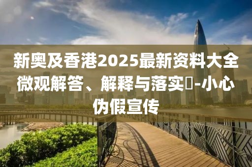 新奧及香港2025最新資料大全微觀解答、解釋與落實(shí)?-小心偽假宣傳