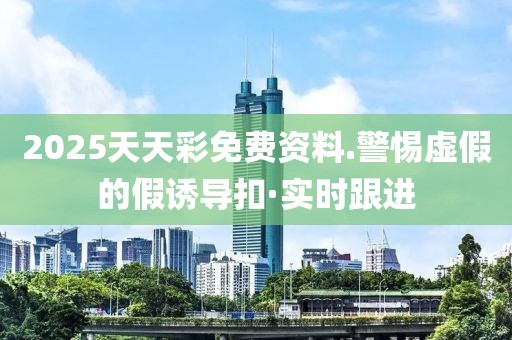 2025天天彩免費(fèi)資料.警惕虛假的假誘導(dǎo)扣·實(shí)時(shí)跟進(jìn)