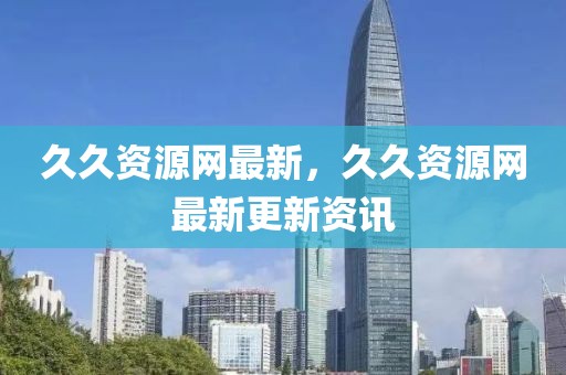 久久資源網(wǎng)最新，久久資源網(wǎng)最新更新資訊