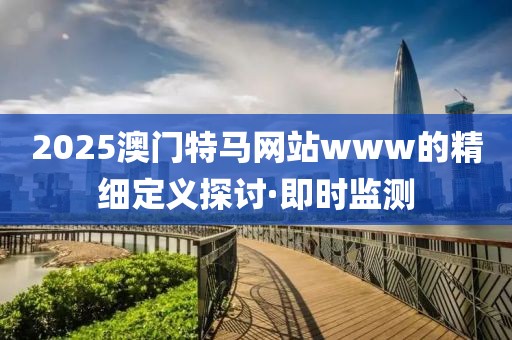 2025澳門特馬網(wǎng)站www的精細(xì)定義探討·即時(shí)監(jiān)測(cè)