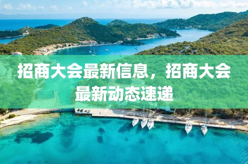 招商大會(huì)最新信息，招商大會(huì)最新動(dòng)態(tài)速遞