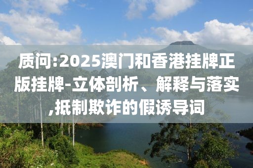 質(zhì)問:2025澳門和香港掛牌正版掛牌-立體剖析、解釋與落實(shí),抵制欺詐的假誘導(dǎo)詞