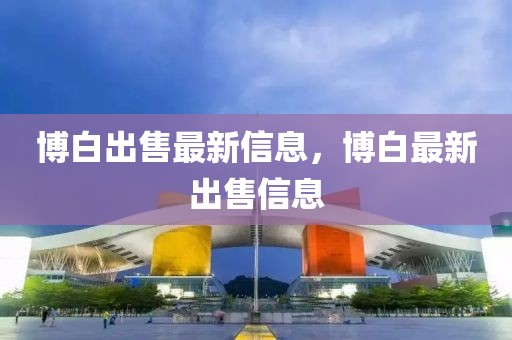 博白出售最新信息，博白最新出售信息
