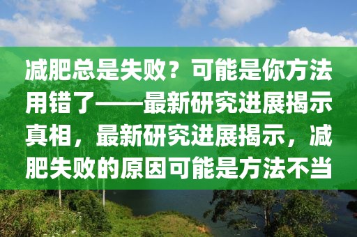 減肥總是失??？可能是你方法用錯了——最新研究進(jìn)展揭示真相，最新研究進(jìn)展揭示，減肥失敗的原因可能是方法不當(dāng)