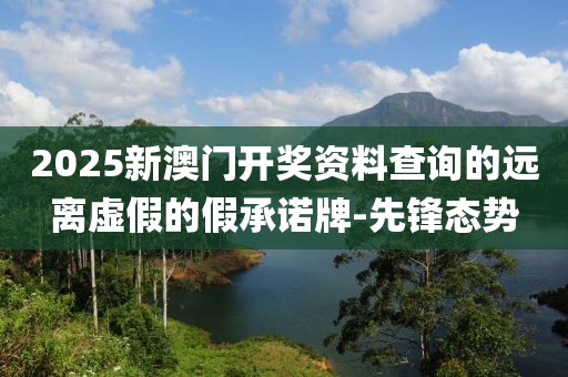 2025新澳門(mén)開(kāi)獎(jiǎng)資料查詢(xún)的遠(yuǎn)離虛假的假承諾牌-先鋒態(tài)勢(shì)