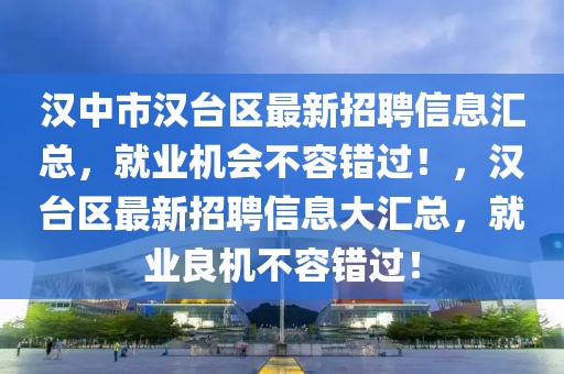 漢中市漢臺(tái)區(qū)最新招聘信息匯總，就業(yè)機(jī)會(huì)不容錯(cuò)過(guò)！，漢臺(tái)區(qū)最新招聘信息大匯總，就業(yè)良機(jī)不容錯(cuò)過(guò)！