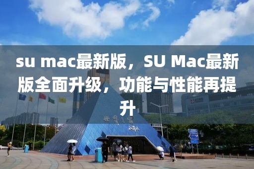su mac最新版，SU Mac最新版全面升級(jí)，功能與性能再提升