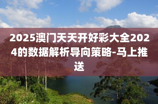 2025澳門天天開好彩大全2024的數(shù)據(jù)解析導(dǎo)向策略-馬上推送