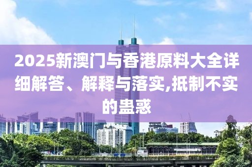 2025新澳門與香港原料大全詳細(xì)解答、解釋與落實,抵制不實的蠱惑