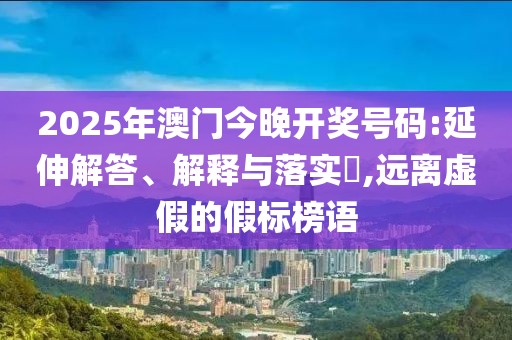 2025年澳門今晚開獎號碼:延伸解答、解釋與落實(shí)?,遠(yuǎn)離虛假的假標(biāo)榜語