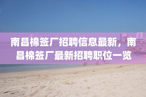 南昌棉簽廠招聘信息最新，南昌棉簽廠最新招聘職位一覽