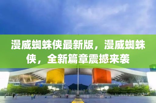 漫威蜘蛛俠最新版，漫威蜘蛛俠，全新篇章震撼來襲