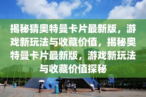 揭秘猜奧特曼卡片最新版，游戲新玩法與收藏價值，揭秘奧特曼卡片最新版，游戲新玩法與收藏價值探秘
