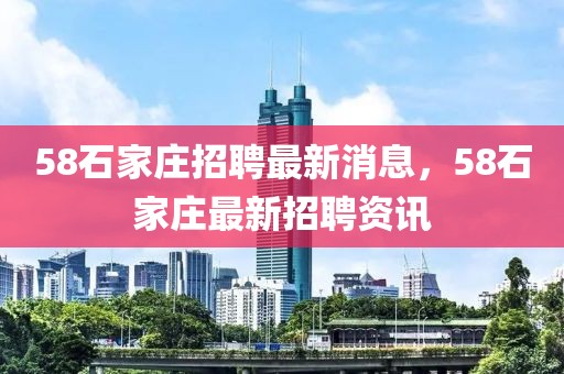 58石家莊招聘最新消息，58石家莊最新招聘資訊