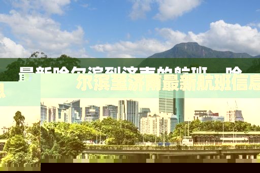 最新哈爾濱到濟(jì)南的航班，哈爾濱至濟(jì)南最新航班信息