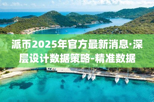 派幣2025年官方最新消息·深層設計數(shù)據(jù)策略-精準數(shù)據(jù)