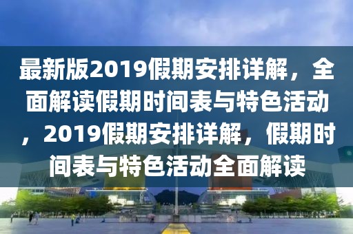 最新版2019假期安排詳解，全面解讀假期時(shí)間表與特色活動，2019假期安排詳解，假期時(shí)間表與特色活動全面解讀