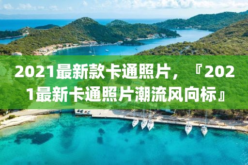 2021最新款卡通照片，『2021最新卡通照片潮流風(fēng)向標(biāo)』