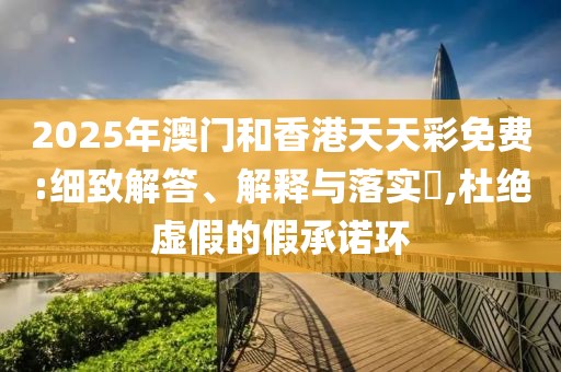 2025年澳門和香港天天彩免費(fèi):細(xì)致解答、解釋與落實(shí)?,杜絕虛假的假承諾環(huán)