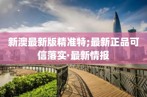 新澳最新版精準特;最新正品可信落實·最新情報