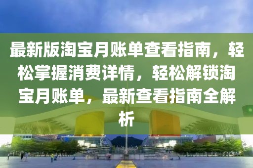 最新版淘寶月賬單查看指南，輕松掌握消費詳情，輕松解鎖淘寶月賬單，最新查看指南全解析
