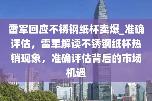 雷軍回應(yīng)不銹鋼紙杯賣爆_準(zhǔn)確評(píng)估，雷軍解讀不銹鋼紙杯熱銷現(xiàn)象，準(zhǔn)確評(píng)估背后的市場(chǎng)機(jī)遇