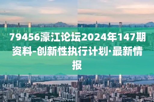 79456濠江論壇2024年147期資料-創(chuàng)新性執(zhí)行計劃·最新情報