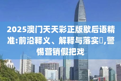 2025澳門天天彩正版歇后語精準(zhǔn):前沿釋義、解釋與落實(shí)?,警惕營銷假把戲