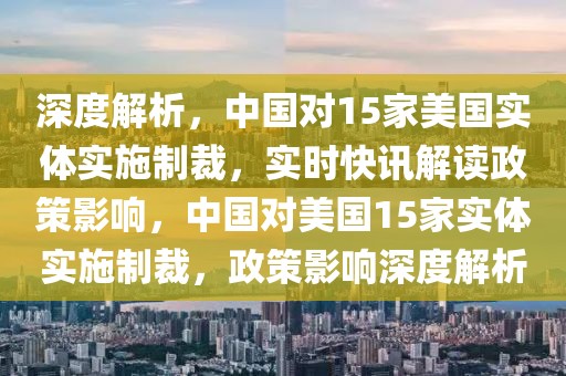 深度解析，中國對15家美國實(shí)體實(shí)施制裁，實(shí)時(shí)快訊解讀政策影響，中國對美國15家實(shí)體實(shí)施制裁，政策影響深度解析