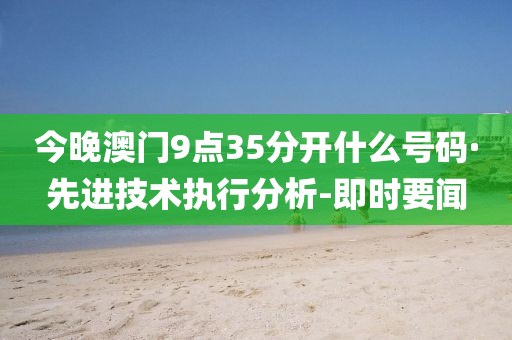 今晚澳門9點(diǎn)35分開什么號(hào)碼·先進(jìn)技術(shù)執(zhí)行分析-即時(shí)要聞