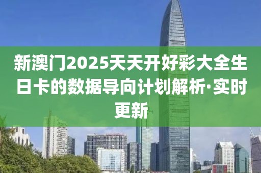 新澳門2025天天開好彩大全生日卡的數(shù)據(jù)導(dǎo)向計劃解析·實時更新