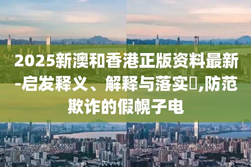 2025新澳和香港正版資料最新-啟發(fā)釋義、解釋與落實(shí)?,防范欺詐的假幌子電