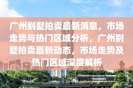 廣州別墅拍賣最新消息，市場走勢與熱門區(qū)域分析，廣州別墅拍賣最新動態(tài)，市場走勢及熱門區(qū)域深度解析
