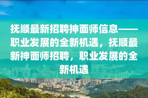 撫順最新招聘抻面師信息——職業(yè)發(fā)展的全新機(jī)遇，撫順最新抻面師招聘，職業(yè)發(fā)展的全新機(jī)遇
