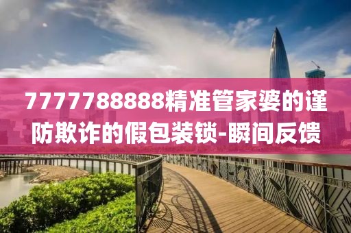 7777788888精準(zhǔn)管家婆的謹(jǐn)防欺詐的假包裝鎖-瞬間反饋