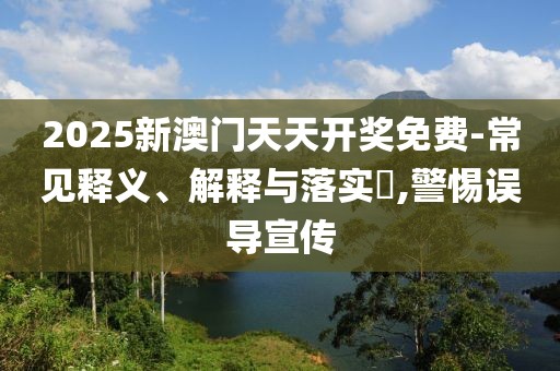 2025新澳門天天開獎(jiǎng)免費(fèi)-常見釋義、解釋與落實(shí)?,警惕誤導(dǎo)宣傳